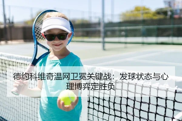 德约科维奇温网卫冕关键战：发球状态与心理博弈定胜负
