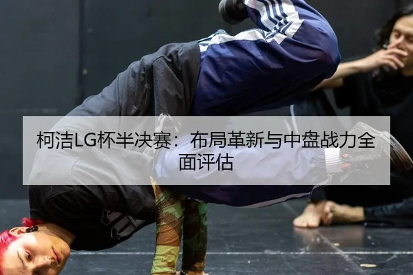 ke-jie-bei-ban-jue-sai-bu-ju-ge-xin-yu-zhong-pan-zhan-li-quan-mian-ping-gu-2-391.jpg
