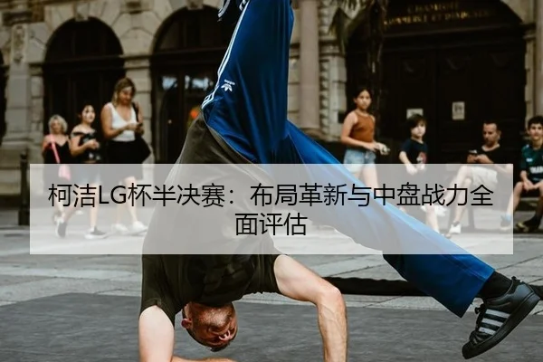 柯洁LG杯半决赛：布局革新与中盘战力全面评估