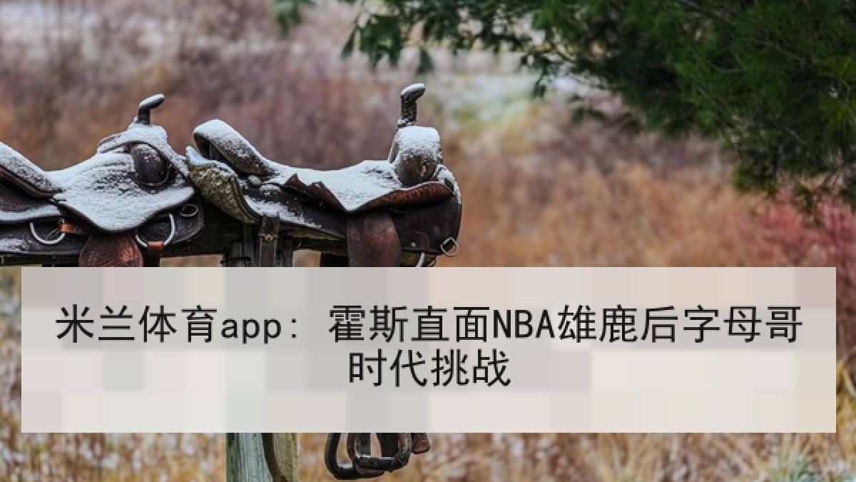 米兰体育app: 霍斯直面NBA雄鹿后字母哥时代挑战
