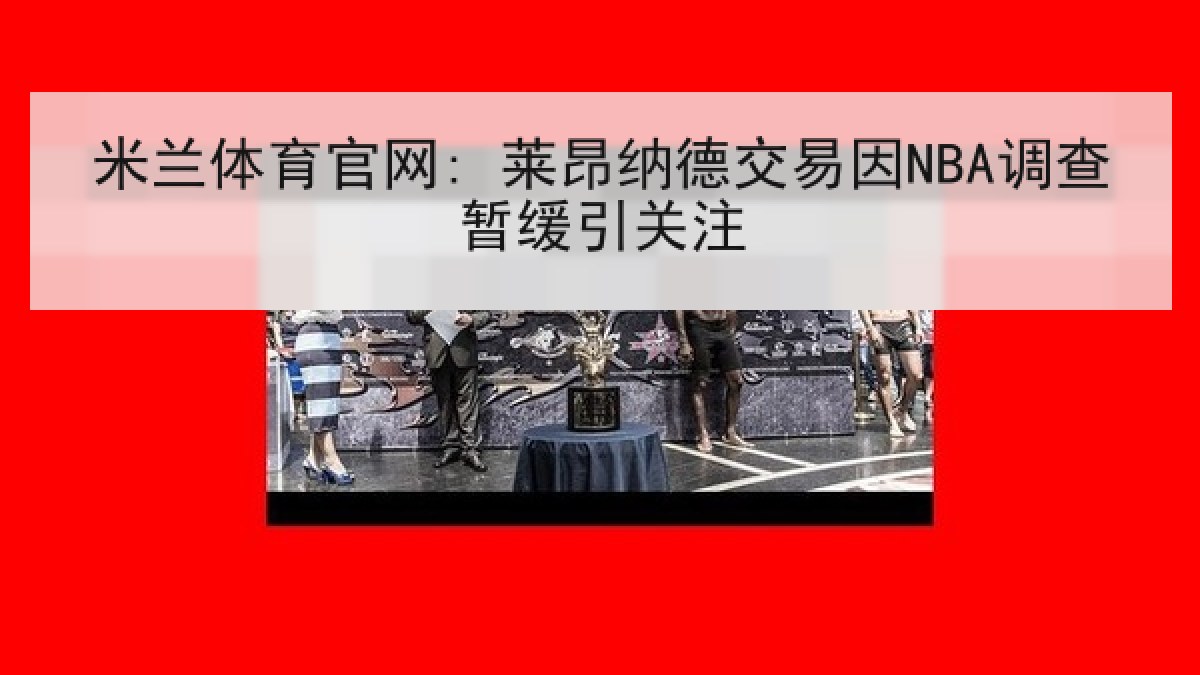 米兰体育官网: 莱昂纳德交易因NBA调查暂缓引关注