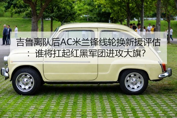 吉鲁离队后AC米兰锋线轮换新援评估：谁将扛起红黑军团进攻大旗？