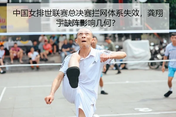 中国女排世联赛总决赛拦网体系失效，龚翔宇缺阵影响几何？