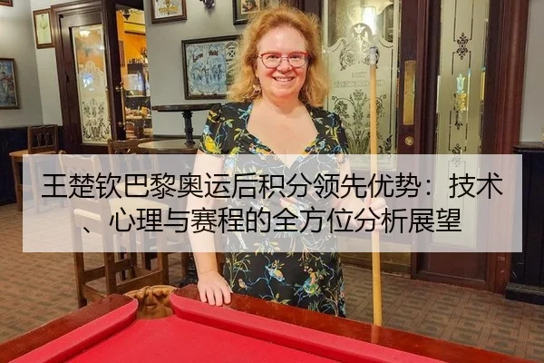 王楚钦巴黎奥运后积分领先优势：技术、心理与赛程的全方位分析展望
