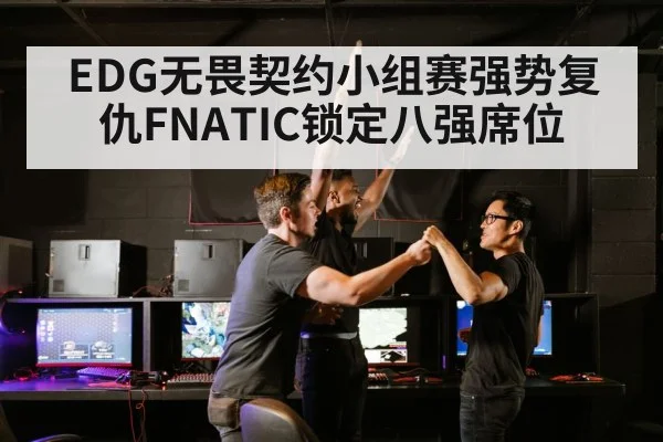 EDG无畏契约小组赛强势复仇FNATIC锁定八强席位