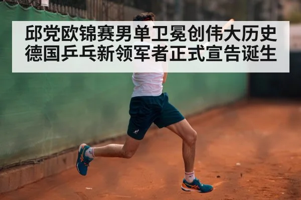 邱党欧锦赛男单卫冕创伟大历史 德国乒乓新领军者正式宣告诞生