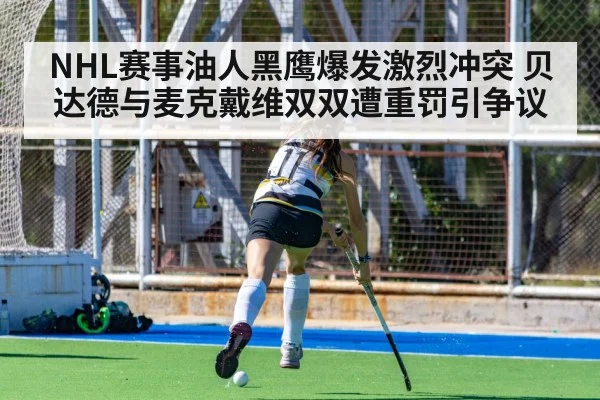 NHL赛事油人黑鹰爆发激烈冲突 贝达德与麦克戴维双双遭重罚引争议