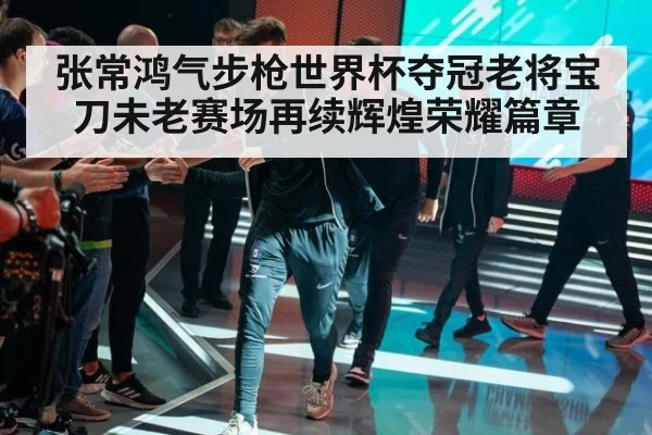 张常鸿气步枪世界杯夺冠老将宝刀未老赛场再续辉煌荣耀篇章