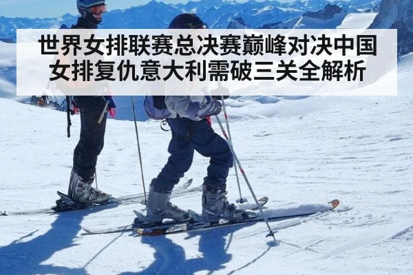 世界女排联赛总决赛巅峰对决中国女排复仇意大利需破三关全解析