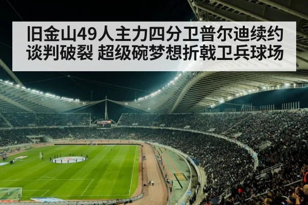 旧金山49人主力四分卫普尔迪续约谈判破裂 超级碗梦想折戟卫兵球场