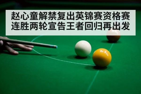 赵心童解禁复出英锦赛资格赛连胜两轮宣告王者回归再出发