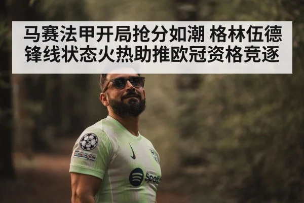 马赛法甲开局抢分如潮 格林伍德锋线状态火热助推欧冠资格竞逐