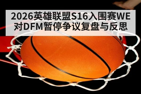 2026英雄联盟S16入围赛WE对DFM暂停争议复盘与反思